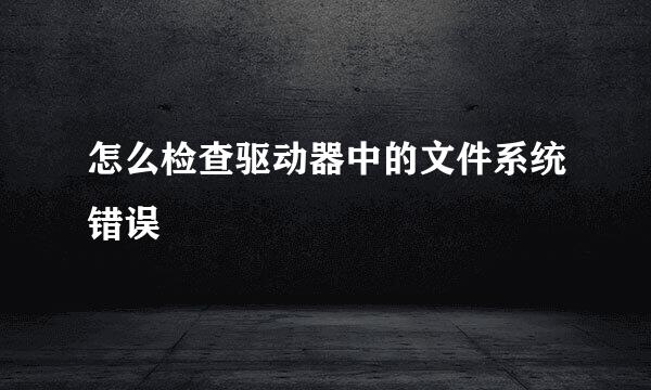 怎么检查驱动器中的文件系统错误