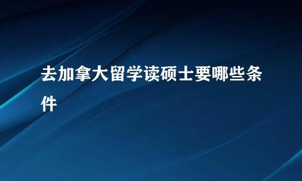 去加拿大留学读硕士要哪些条件