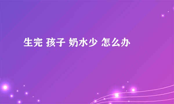 生完 孩子 奶水少 怎么办