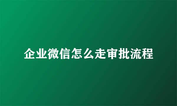 企业微信怎么走审批流程