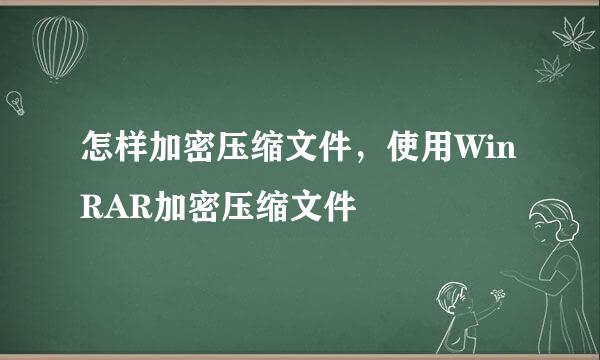 怎样加密压缩文件，使用WinRAR加密压缩文件