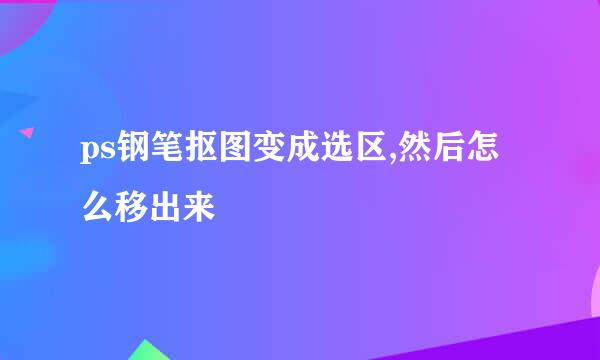 ps钢笔抠图变成选区,然后怎么移出来