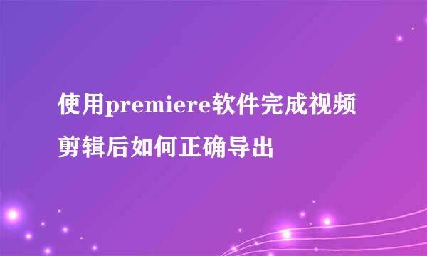使用premiere软件完成视频剪辑后如何正确导出