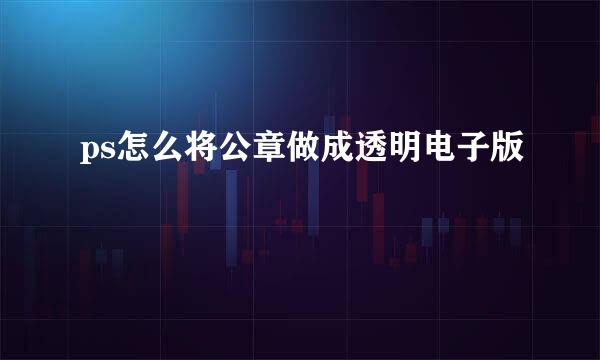 ps怎么将公章做成透明电子版