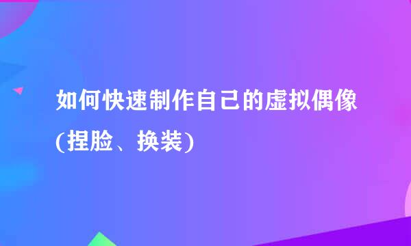 如何快速制作自己的虚拟偶像(捏脸、换装)