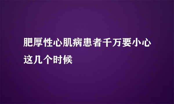 肥厚性心肌病患者千万要小心这几个时候
