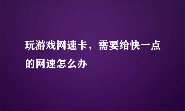玩游戏网速卡，需要给快一点的网速怎么办