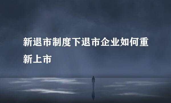 新退市制度下退市企业如何重新上市
