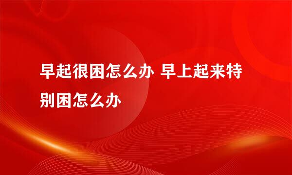 早起很困怎么办 早上起来特别困怎么办