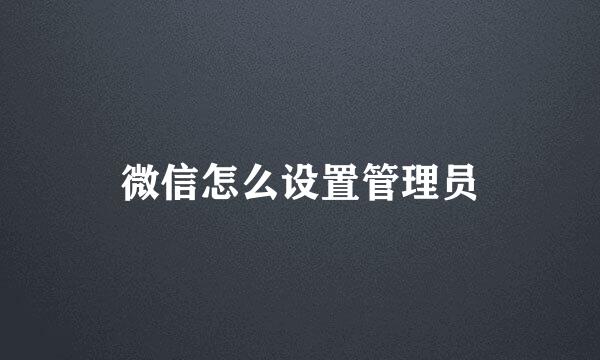 微信怎么设置管理员