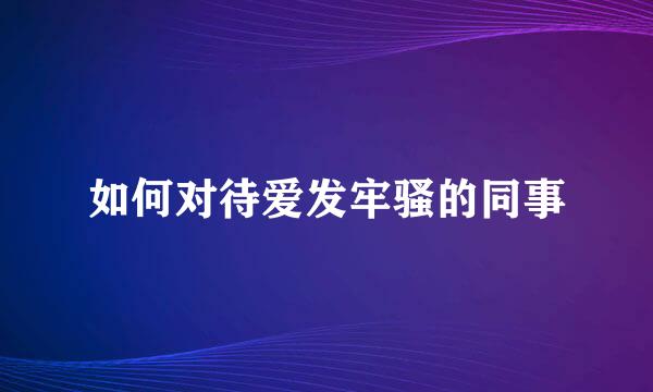 如何对待爱发牢骚的同事