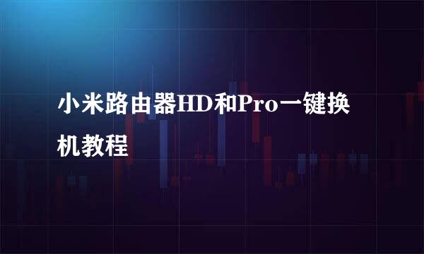 小米路由器HD和Pro一键换机教程