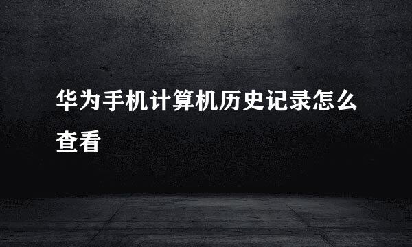 华为手机计算机历史记录怎么查看