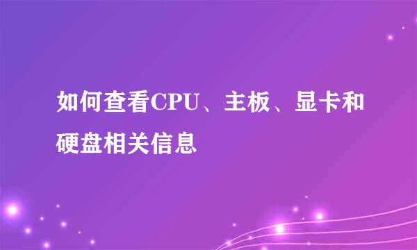 如何查看CPU、主板、显卡和硬盘相关信息