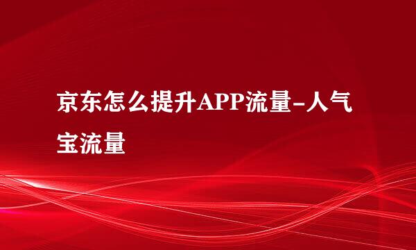 京东怎么提升APP流量-人气宝流量