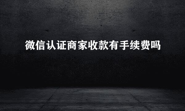 微信认证商家收款有手续费吗
