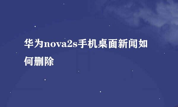 华为nova2s手机桌面新闻如何删除