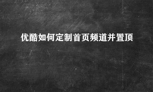 优酷如何定制首页频道并置顶
