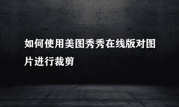 如何使用美图秀秀在线版对图片进行裁剪