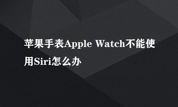 苹果手表Apple Watch不能使用Siri怎么办