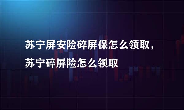 苏宁屏安险碎屏保怎么领取，苏宁碎屏险怎么领取