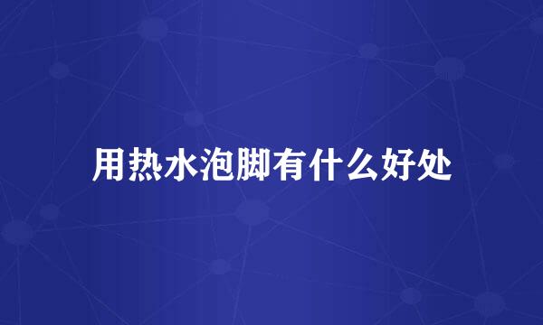 用热水泡脚有什么好处