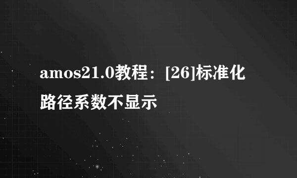 amos21.0教程：[26]标准化路径系数不显示