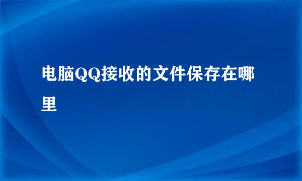 电脑QQ接收的文件保存在哪里