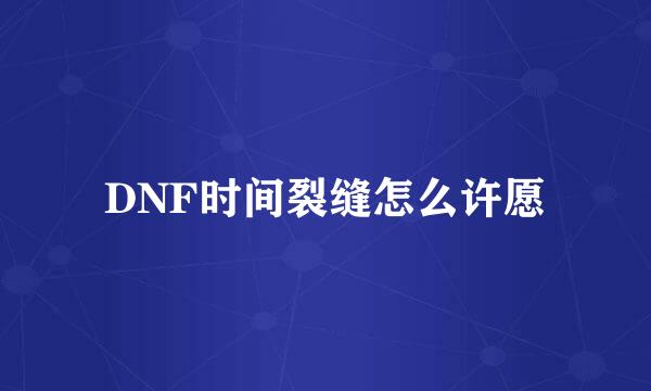 DNF时间裂缝怎么许愿