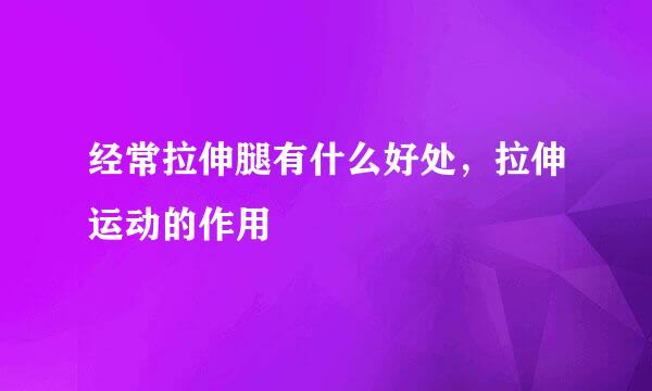 经常拉伸腿有什么好处，拉伸运动的作用