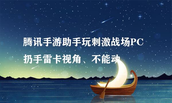 腾讯手游助手玩刺激战场PC扔手雷卡视角、不能动