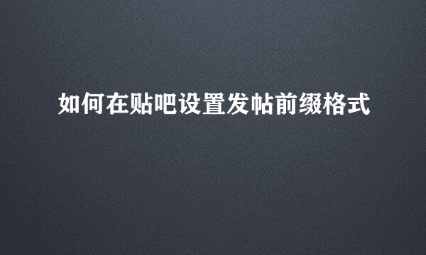 如何在贴吧设置发帖前缀格式