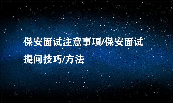 保安面试注意事项/保安面试提问技巧/方法