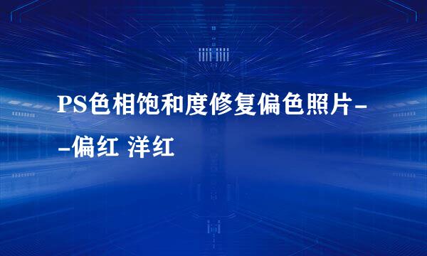 PS色相饱和度修复偏色照片--偏红 洋红