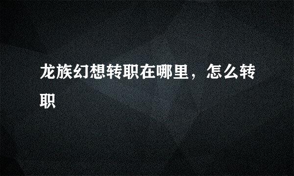 龙族幻想转职在哪里，怎么转职
