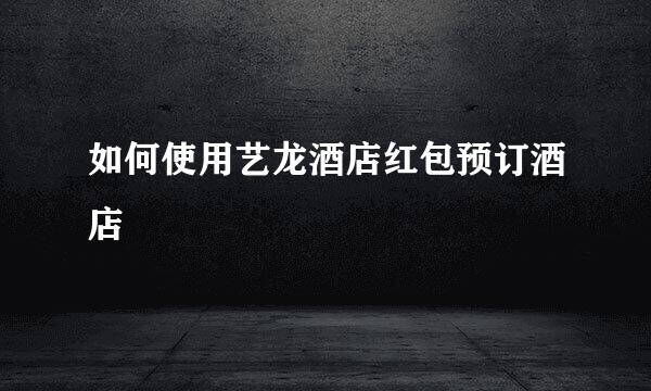 如何使用艺龙酒店红包预订酒店