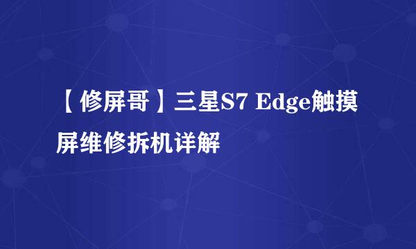 【修屏哥】三星S7 Edge触摸屏维修拆机详解