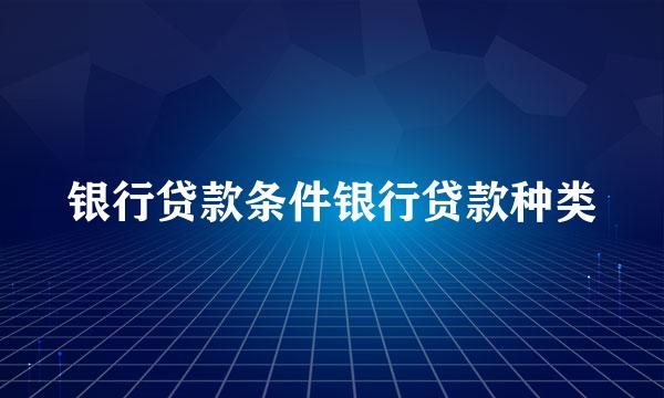 银行贷款条件银行贷款种类