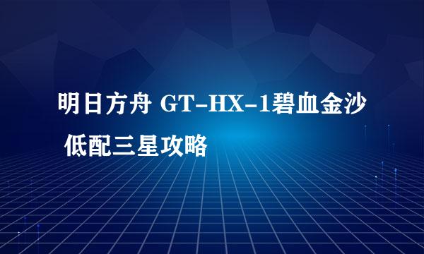 明日方舟 GT-HX-1碧血金沙 低配三星攻略