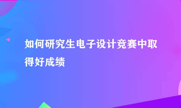 如何研究生电子设计竞赛中取得好成绩