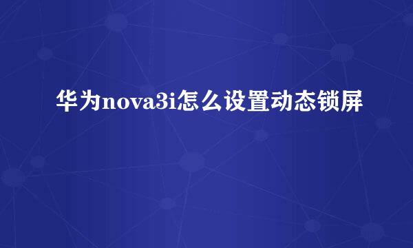 华为nova3i怎么设置动态锁屏