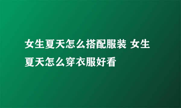 女生夏天怎么搭配服装 女生夏天怎么穿衣服好看