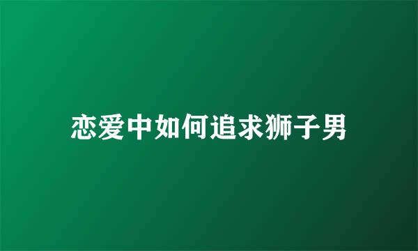 恋爱中如何追求狮子男