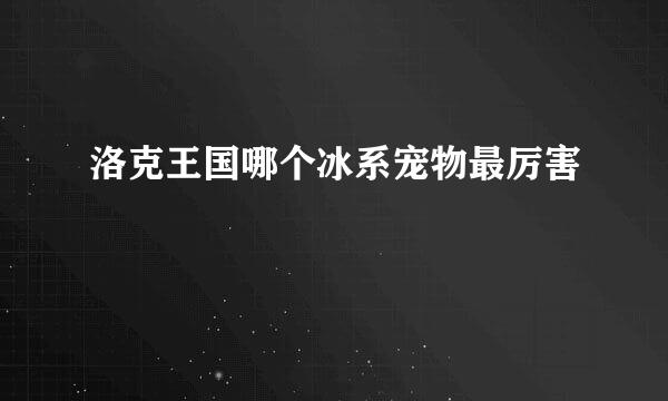 洛克王国哪个冰系宠物最厉害