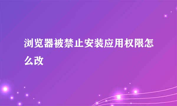 浏览器被禁止安装应用权限怎么改
