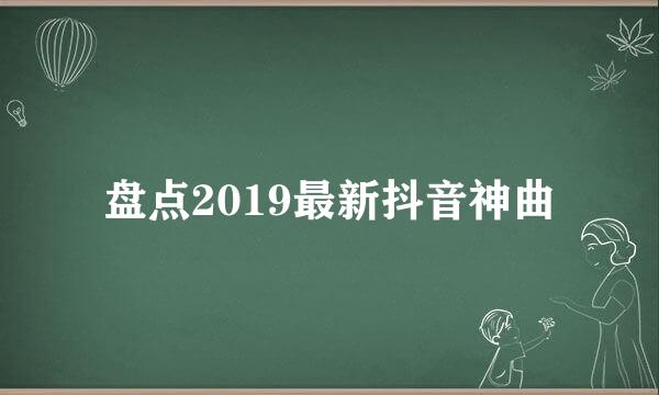 盘点2019最新抖音神曲