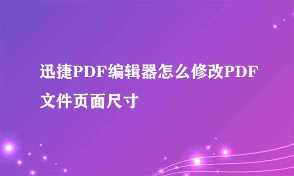 迅捷PDF编辑器怎么修改PDF文件页面尺寸