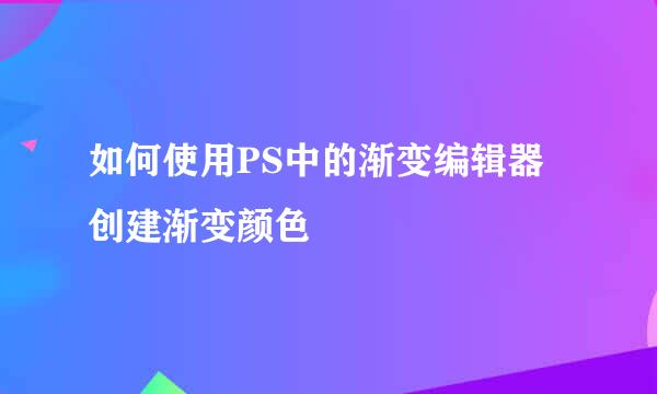 如何使用PS中的渐变编辑器创建渐变颜色