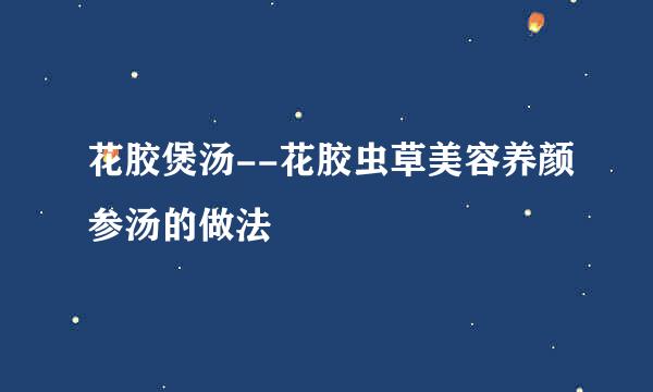 花胶煲汤--花胶虫草美容养颜参汤的做法