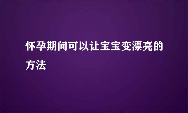 怀孕期间可以让宝宝变漂亮的方法